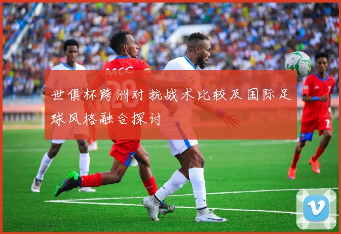 世俱杯跨洲对抗战术比较及国际足球风格融合探讨