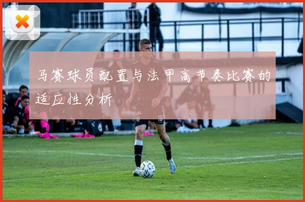 马赛球员配置与法甲高节奏比赛的适应性分析