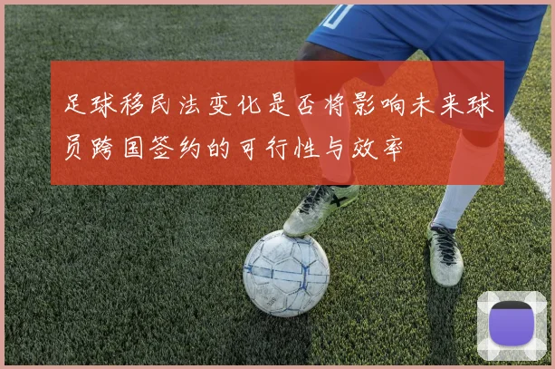 足球移民法变化是否将影响未来球员跨国签约的可行性与效率