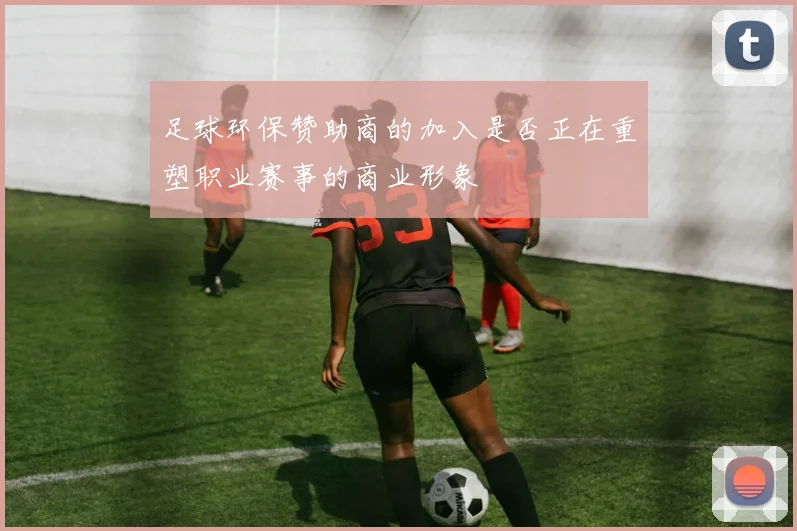 足球环保赞助商的加入是否正在重塑职业赛事的商业形象