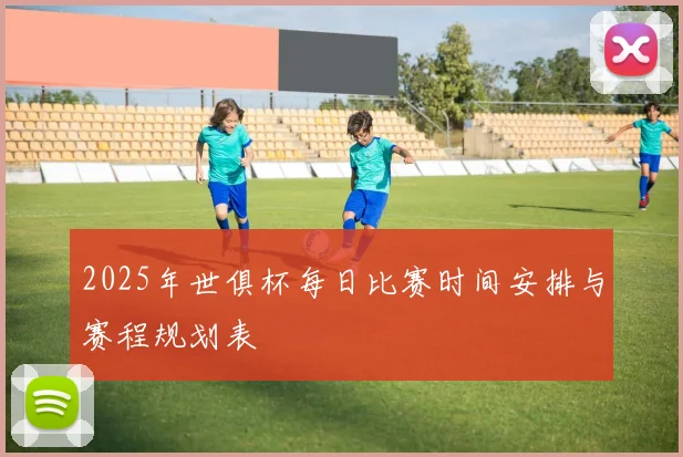 2025年世俱杯每日比赛时间安排与赛程规划表